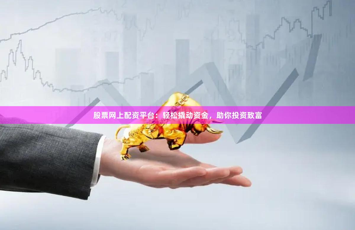 股票網(wǎng)上配資平臺(tái)：輕松撬動(dòng)資金，助你投資致富
