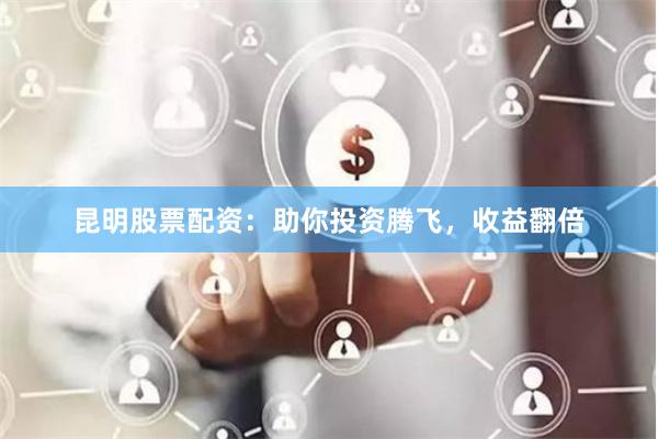 昆明股票配資：助你投資騰飛，收益翻倍