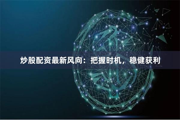 炒股配資最新風(fēng)向：把握時(shí)機(jī)，穩(wěn)健獲利