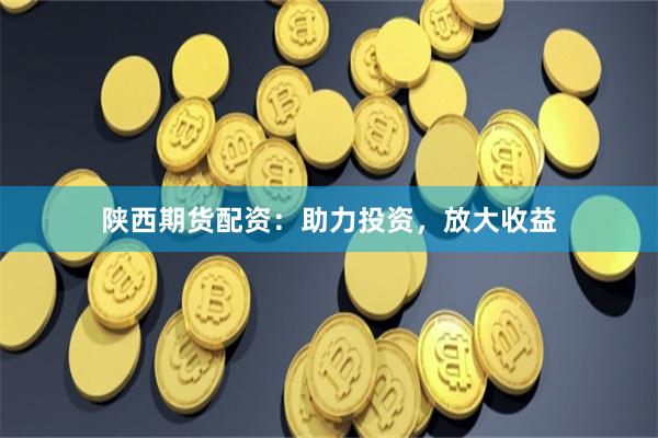 陜西期貨配資：助力投資，放大收益