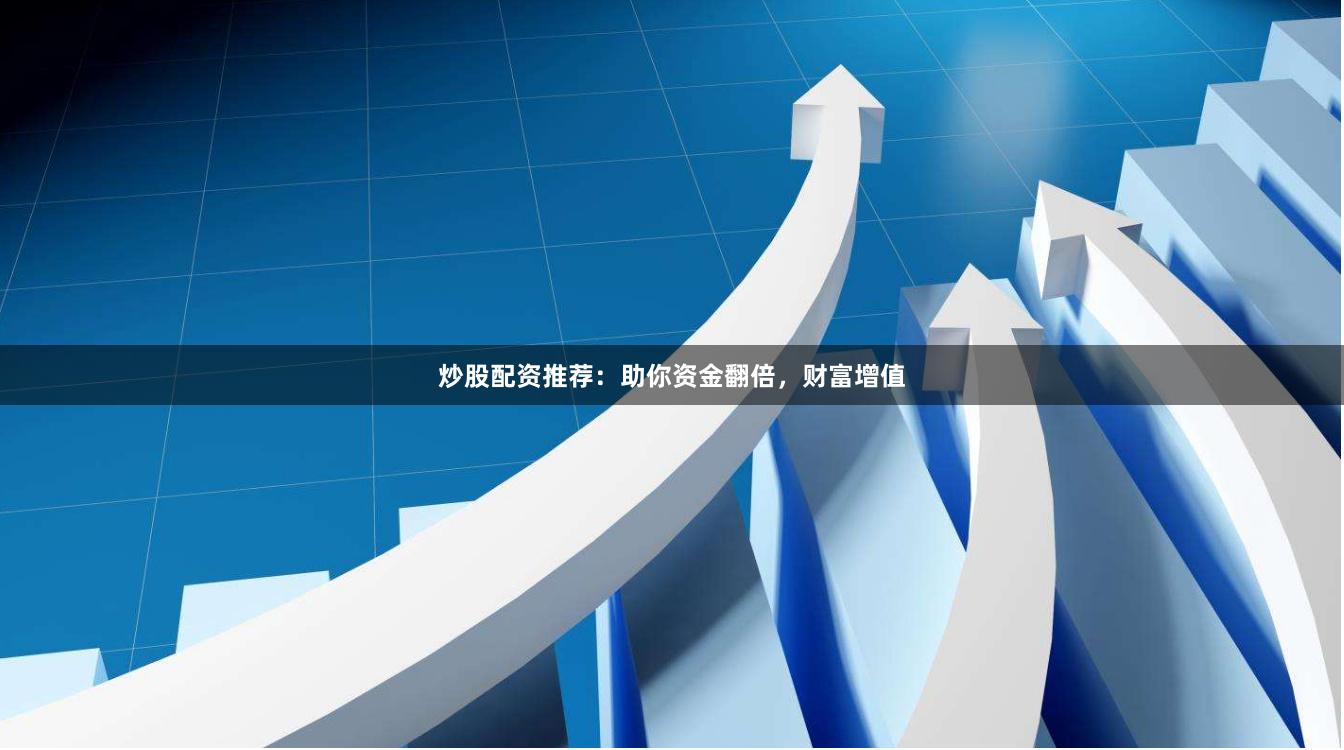 炒股配資推薦：助你資金翻倍，財(cái)富增值