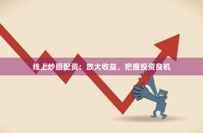 線上炒股配資：放大收益，把握投資良機(jī)