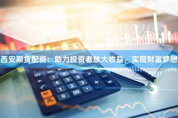 西安期貨配資：助力投資者放大收益，實(shí)現(xiàn)財(cái)富夢(mèng)想